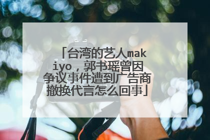 台湾的艺人makiyo，郭书瑶曾因争议事件遭到广告商撤换代言怎么回事