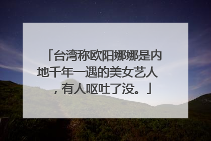 台湾称欧阳娜娜是内地千年一遇的美女艺人,有人呕吐了没。