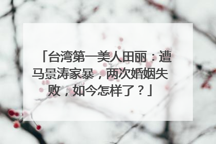 台湾第一美人田丽：遭马景涛家暴，两次婚姻失败，如今怎样了？