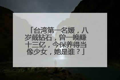 台湾第一名媛，八岁戴钻石，曾一晚赚十三亿，今保养得当像少女，她是谁？