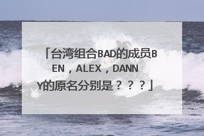 台湾组合BAD的成员BEN，ALEX，DANNY的原名分别是？？？