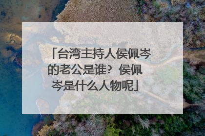 台湾主持人侯佩岑的老公是谁? 侯佩岑是什么人物呢