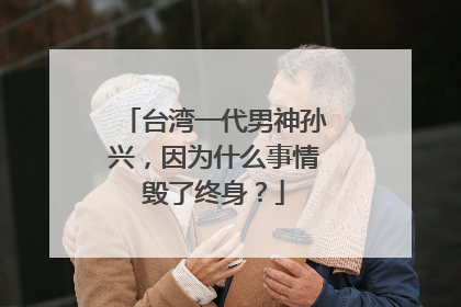 台湾一代男神孙兴，因为什么事情毁了终身？