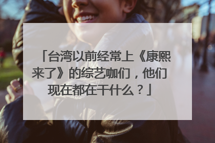 台湾以前经常上《康熙来了》的综艺咖们,他们现在都在干什么?