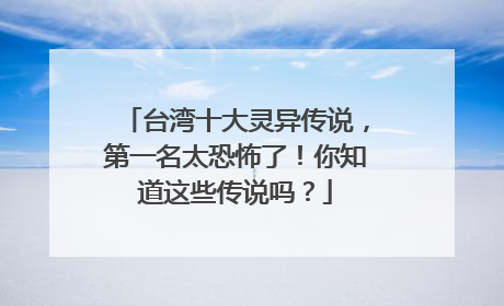 台湾十大灵异传说，第一名太恐怖了！你知道这些传说吗？