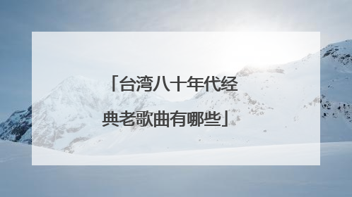 台湾八十年代经典老歌曲有哪些