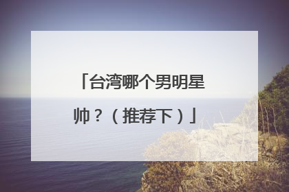 台湾哪个男明星帅？（推荐下）