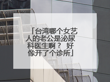 台湾哪个女艺人的老公是泌尿科医生啊? 好像开了个诊所