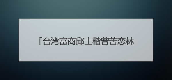 台湾富商邱士楷曾苦恋林志玲，如今娶90后新娘成上海女婿，你咋看？
