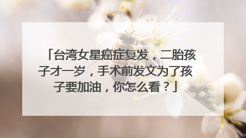 台湾女星癌症复发,二胎孩子才一岁,手术前发文为了孩子要加油,你怎么看?