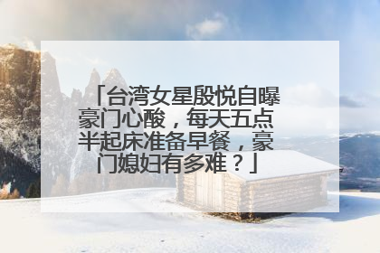 台湾女星殷悦自曝豪门心酸，每天五点半起床准备早餐，豪门媳妇有多难？