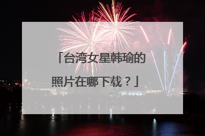 台湾女星韩瑜的照片在哪下载？