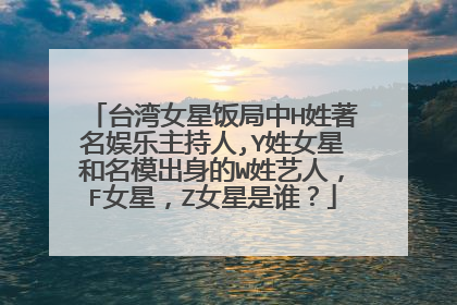 台湾女星饭局中H姓著名娱乐主持人,Y姓女星和名模出身的W姓艺人，F女星，Z女星是谁？