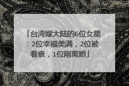 台湾嫁大陆的6位女星：2位幸福美满，2位被看衰，1位刚离婚