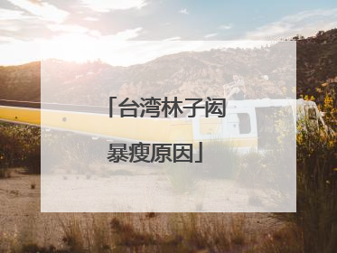 台湾林子闳暴瘦原因