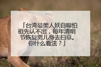 台湾最美人妖自曝怕祖先认不出,每年清明节恢复男儿身去扫墓。你什么看法?