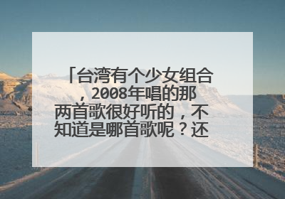 台湾有个少女组合，2008年唱的那两首歌很好听的，不知道是哪首歌呢？还有她们那时候是什么组合呢？