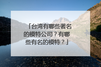 台湾有哪些著名的模特公司?有哪些有名的模特?