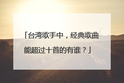 台湾歌手中,经典歌曲能超过十首的有谁?