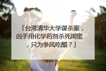台湾清华大学谋杀案,凶手用化学药剂杀死闺蜜,只为争风吃醋?