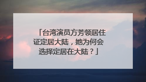 台湾演员方芳领居住证定居大陆,她为何会选择定居在大陆?