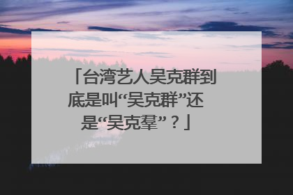 台湾艺人吴克群到底是叫“吴克群”还是“吴克羣”？