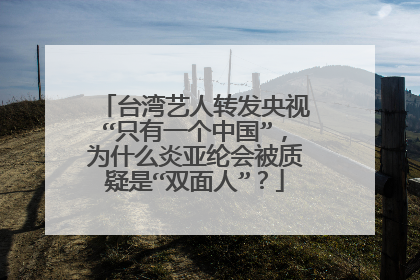 台湾艺人转发央视“只有一个中国”,为什么炎亚纶会被质疑是“双面人”?