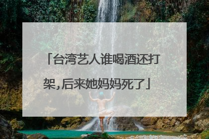 台湾艺人谁喝酒还打架,后来她妈妈死了