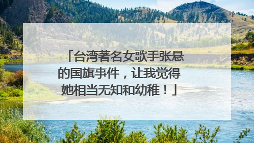 台湾著名女歌手张悬的国旗事件,让我觉得她相当无知和幼稚!