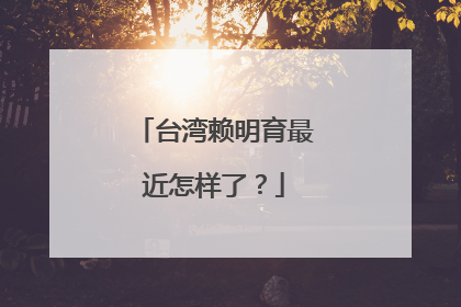 台湾赖明育最近怎样了？