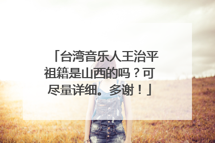 台湾音乐人王治平祖籍是山西的吗？可尽量详细。多谢！
