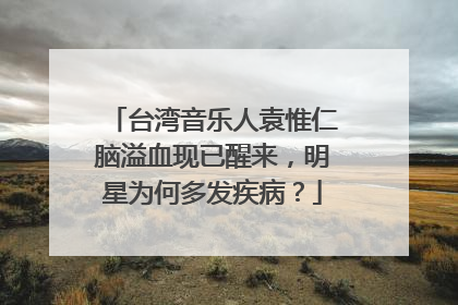 台湾音乐人袁惟仁脑溢血现已醒来，明星为何多发疾病？