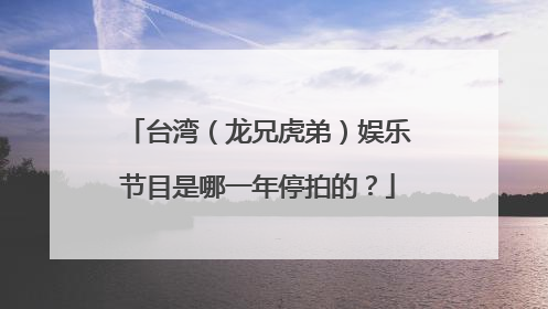 台湾（龙兄虎弟）娱乐节目是哪一年停拍的？
