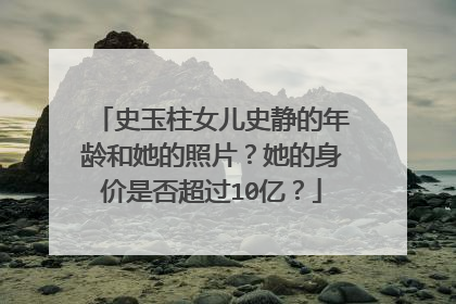 史玉柱女儿史静的年龄和她的照片？她的身价是否超过10亿？