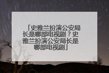 史雅兰扮演公安局长是哪部电视剧？史雅兰扮演公安局长是哪部电视剧