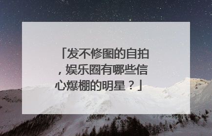 发不修图的自拍,娱乐圈有哪些信心爆棚的明星?