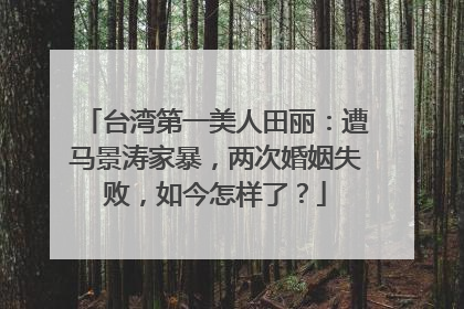 台湾第一美人田丽：遭马景涛家暴，两次婚姻失败，如今怎样了？