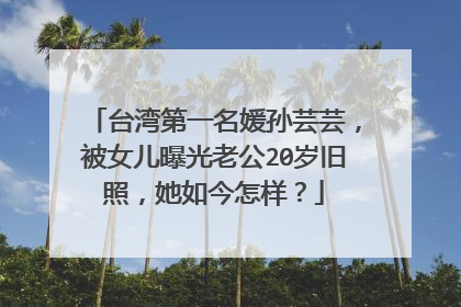 台湾第一名媛孙芸芸，被女儿曝光老公20岁旧照，她如今怎样？