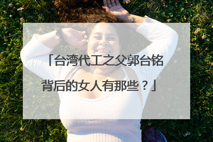 台湾代工之父郭台铭背后的女人有那些？