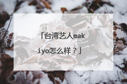 台湾艺人makiyo怎么样?