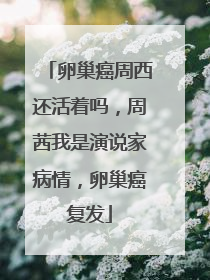 卵巢癌周西还活着吗，周茜我是演说家病情，卵巢癌复发