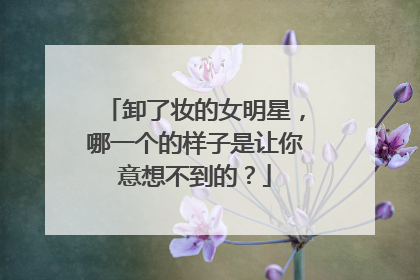 卸了妆的女明星,哪一个的样子是让你意想不到的?