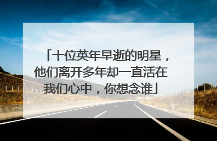 十位英年早逝的明星,他们离开多年却一直活在我们心中,你想念谁