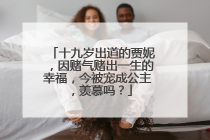 十九岁出道的贾妮,因赌气赌出一生的幸福,今被宠成公主,羡慕吗?