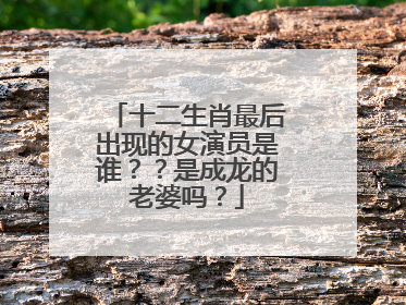 十二生肖最后出现的女演员是谁？？是成龙的老婆吗？