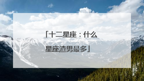 十二星座：什么星座渣男最多