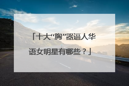 十大“胸”器逼人华语女明星有哪些?