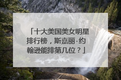 十大美国美女明星排行榜，斯嘉丽·约翰逊能排第几位？