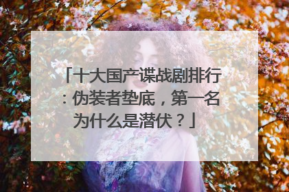 十大国产谍战剧排行:伪装者垫底,第一名为什么是潜伏?