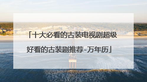 十大必看的古装电视剧超级好看的古装剧推荐-万年历